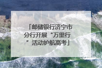 邮储银行济宁市分行开展“万里行”活动护航高考