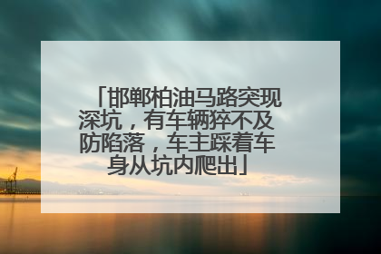 邯郸柏油马路突现深坑，有车辆猝不及防陷落，车主踩着车身从坑内爬出