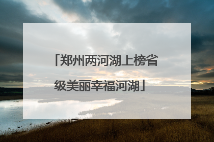 郑州两河湖上榜省级美丽幸福河湖