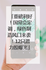 重磅利好！国常会定调，绿色制造风口来袭！12只潜力股曝光