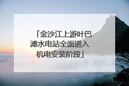 金沙江上游叶巴滩水电站全面进入机电安装阶段