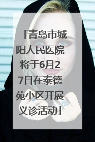 青岛市城阳人民医院将于6月27日在泰德苑小区开展义诊活动