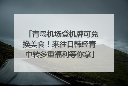 青岛机场登机牌可兑换美食！来往日韩经青中转多重福利等你拿