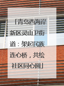 青岛西海岸新区灵山卫街道：架起民族连心桥，共绘社区同心圆