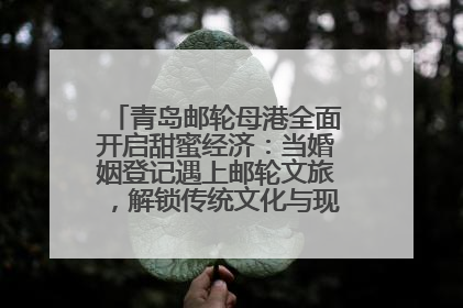 青岛邮轮母港全面开启甜蜜经济：当婚姻登记遇上邮轮文旅，解锁传统文化与现代浪漫的双重密码