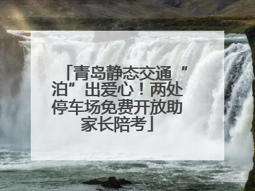 青岛静态交通“泊”出爱心！两处停车场免费开放助家长陪考