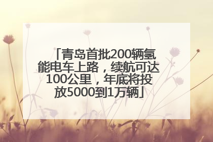 青岛首批200辆氢能电车上路，续航可达100公里，年底将投放5000到1万辆