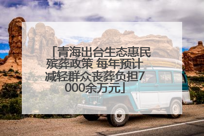 青海出台生态惠民殡葬政策 每年预计减轻群众丧葬负担7000余万元