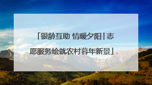 银龄互助 情暖夕阳│志愿服务绘就农村暮年新景