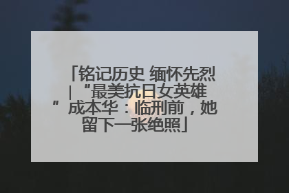 铭记历史 缅怀先烈 ∣“最美抗日女英雄”成本华：临刑前，她留下一张绝照