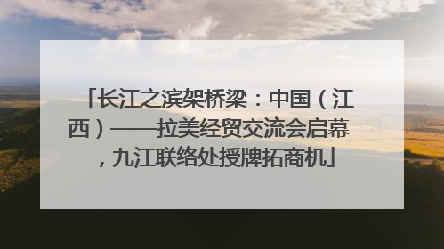 长江之滨架桥梁：中国（江西）——拉美经贸交流会启幕，九江联络处授牌拓商机