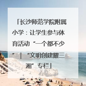 长沙师范学院附属小学：让学生参与体育活动“一个都不少”｜“文明创建耀三湘”专栏