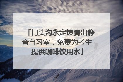 门头沟永定镇腾出静音自习室，免费为考生提供咖啡饮用水