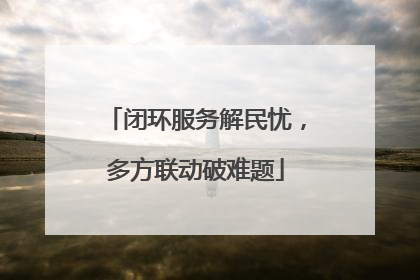 闭环服务解民忧，多方联动破难题