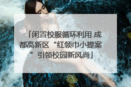闲置校服循环利用 成都高新区“红领巾小提案”引领校园新风尚