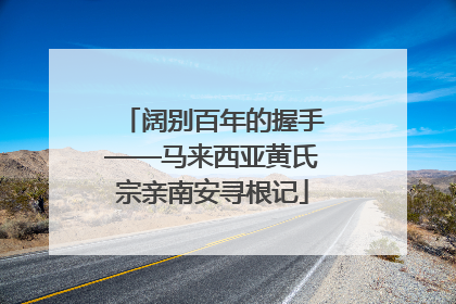 阔别百年的握手——马来西亚黄氏宗亲南安寻根记