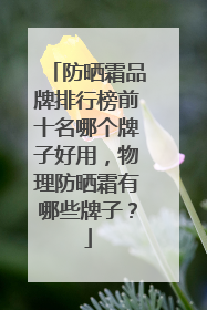 防晒霜品牌排行榜前十名哪个牌子好用，物理防晒霜有哪些牌子？