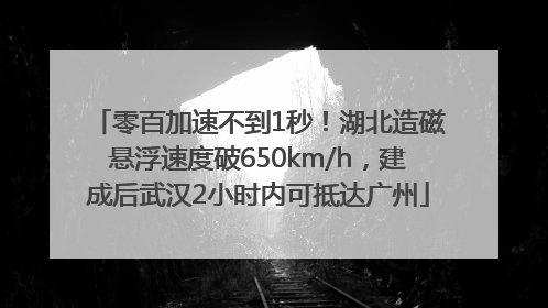 零百加速不到1秒！湖北造磁悬浮速度破650km/h，建成后武汉2小时内可抵达广州