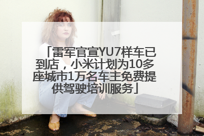 雷军官宣YU7样车已到店，小米计划为10多座城市1万名车主免费提供驾驶培训服务