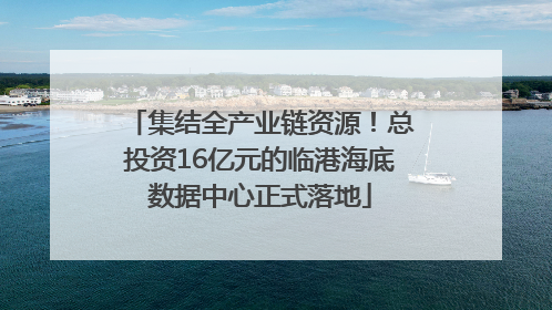 集结全产业链资源！总投资16亿元的临港海底数据中心正式落地