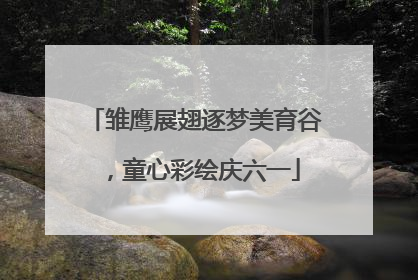 雏鹰展翅逐梦美育谷，童心彩绘庆六一