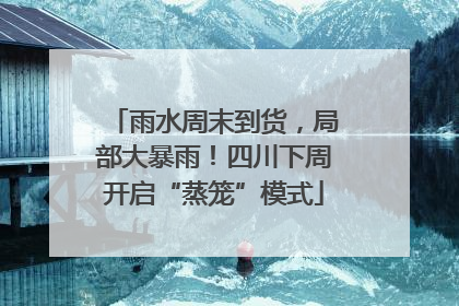 雨水周末到货，局部大暴雨！四川下周开启“蒸笼”模式