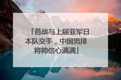 首战与上届亚军日本队交手，中国男排将帅信心满满
