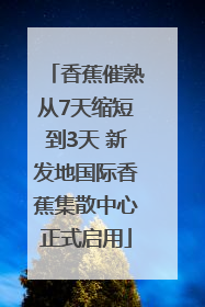 香蕉催熟从7天缩短到3天 新发地国际香蕉集散中心正式启用