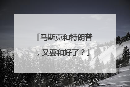 马斯克和特朗普，又要和好了？