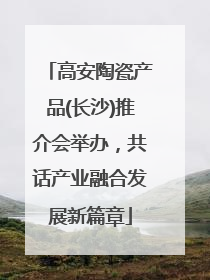 高安陶瓷产品(长沙)推介会举办，共话产业融合发展新篇章
