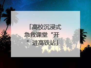 高校沉浸式急救课堂“开”进高铁站