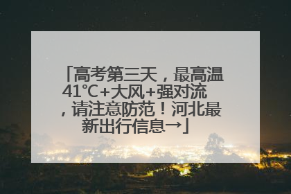 高考第三天，最高温41℃+大风+强对流，请注意防范！河北最新出行信息→
