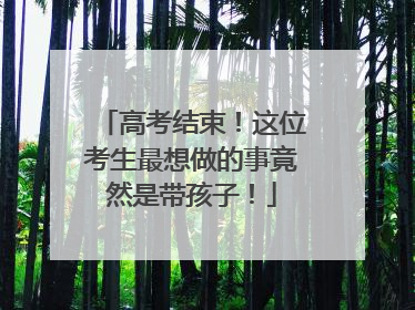 高考结束！这位考生最想做的事竟然是带孩子！