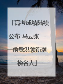 高考成绩陆续公布 马云张一一俞敏洪领衔落榜名人