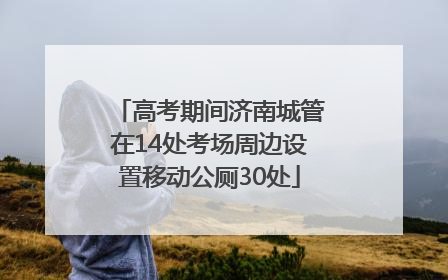高考期间济南城管在14处考场周边设置移动公厕30处