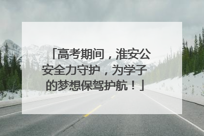 高考期间，淮安公安全力守护，为学子的梦想保驾护航！