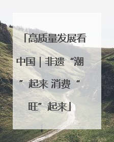 高质量发展看中国｜非遗“潮”起来 消费“旺”起来