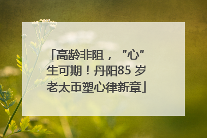 高龄非阻，“心” 生可期！丹阳85 岁老太重塑心律新章