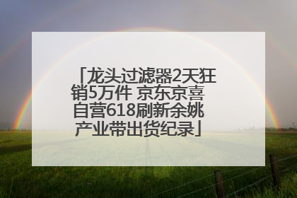 龙头过滤器2天狂销5万件 京东京喜自营618刷新余姚产业带出货纪录