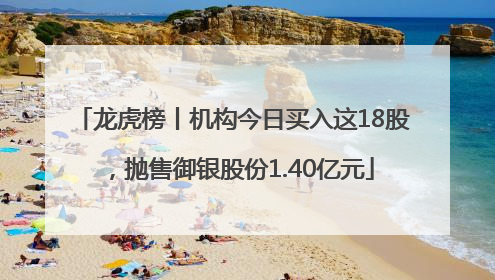 龙虎榜丨机构今日买入这18股，抛售御银股份1.40亿元