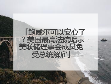 鲍威尔可以安心了？美国最高法院暗示美联储理事会成员免受总统解雇