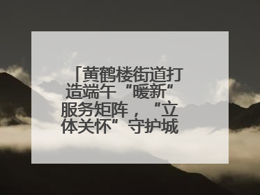 黄鹤楼街道打造端午“暖新”服务矩阵，“立体关怀”守护城市“摆渡人”