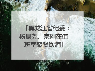 黑龙江省纪委：杨昆尧、宗刚在值班室聚餐饮酒