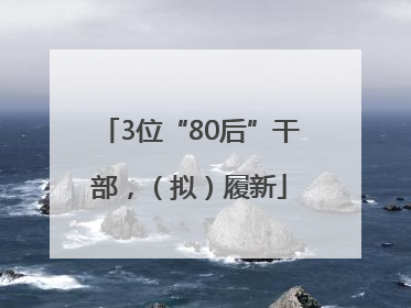 3位“80后”干部，（拟）履新