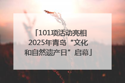 101项活动亮相 2025年青岛“文化和自然遗产日”启幕