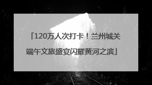 120万人次打卡！兰州城关端午文旅盛宴闪耀黄河之滨