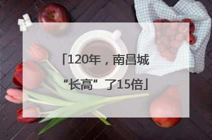 120年，南昌城“长高”了15倍