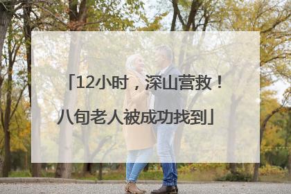 12小时，深山营救！八旬老人被成功找到