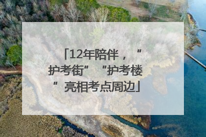 12年陪伴，“护考街”“护考楼”亮相考点周边