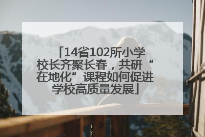 14省102所小学校长齐聚长春，共研“在地化”课程如何促进学校高质量发展